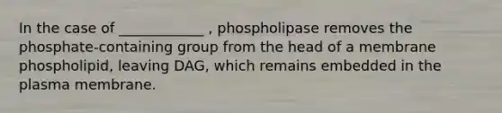 In the case of ____________ , phospholipase removes the phosphate-containing group from the head of a membrane phospholipid, leaving DAG, which remains embedded in the plasma membrane.