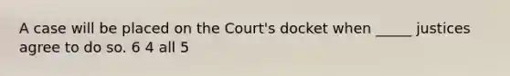 A case will be placed on the Court's docket when _____ justices agree to do so. 6 4 all 5