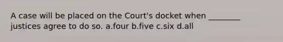 A case will be placed on the Court's docket when ________ justices agree to do so. a.four b.five c.six d.all