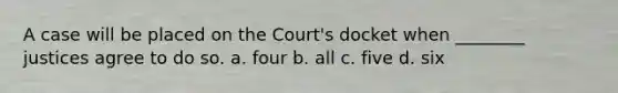 A case will be placed on the Court's docket when ________ justices agree to do so. a. four b. all c. five d. six