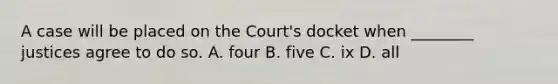 A case will be placed on the Court's docket when ________ justices agree to do so. A. four B. five C. ix D. all