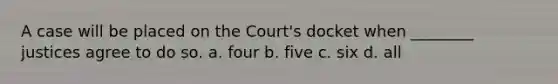 A case will be placed on the Court's docket when ________ justices agree to do so. a. four b. five c. six d. all