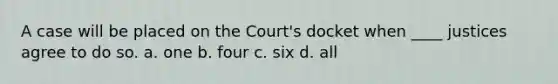 A case will be placed on the Court's docket when ____ justices agree to do so. a. one b. four c. six d. all