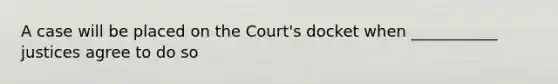 A case will be placed on the Court's docket when ___________ justices agree to do so