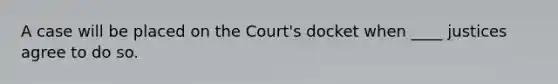 A case will be placed on the Court's docket when ____ justices agree to do so.