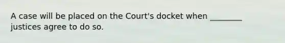 A case will be placed on the Court's docket when ________ justices agree to do so.