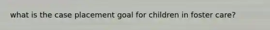 what is the case placement goal for children in foster care?