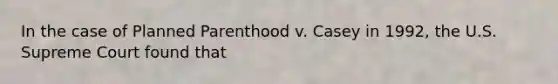 In the case of Planned Parenthood v. Casey in 1992, the U.S. Supreme Court found that