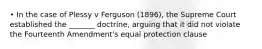 • In the case of Plessy v Ferguson (1896), the Supreme Court established the _______ doctrine, arguing that it did not violate the Fourteenth Amendment's equal protection clause