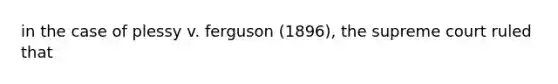 in the case of plessy v. ferguson (1896), the supreme court ruled that