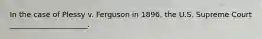 In the case of Plessy v. Ferguson in 1896, the U.S. Supreme Court _____________________.