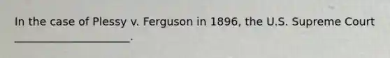 In the case of Plessy v. Ferguson in 1896, the U.S. Supreme Court _____________________.