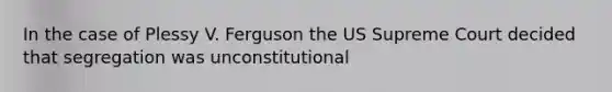 In the case of Plessy V. Ferguson the US Supreme Court decided that segregation was unconstitutional