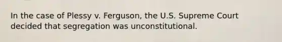 In the case of Plessy v. Ferguson, the U.S. Supreme Court decided that segregation was unconstitutional.