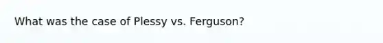 What was the case of Plessy vs. Ferguson?