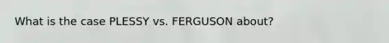 What is the case PLESSY vs. FERGUSON about?