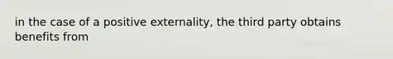 in the case of a positive externality, the third party obtains benefits from