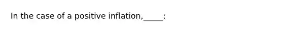 In the case of a positive inflation,_____: