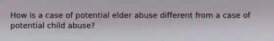 How is a case of potential elder abuse different from a case of potential child abuse?