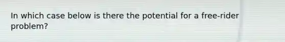 In which case below is there the potential for a free-rider problem?