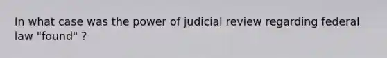 In what case was the power of judicial review regarding federal law "found" ?