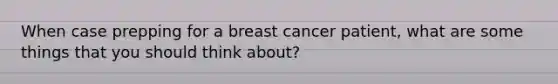 When case prepping for a breast cancer patient, what are some things that you should think about?