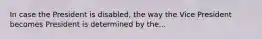 In case the President is disabled, the way the Vice President becomes President is determined by the...