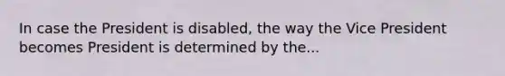 In case the President is disabled, the way the Vice President becomes President is determined by the...