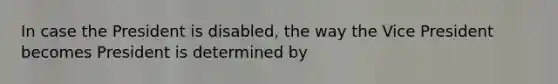 In case the President is disabled, the way the Vice President becomes President is determined by