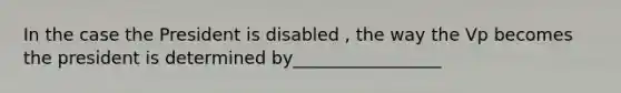 In the case the President is disabled , the way the Vp becomes the president is determined by_________________