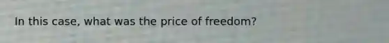 In this case, what was the price of freedom?