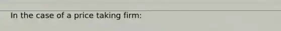 In the case of a price taking firm: