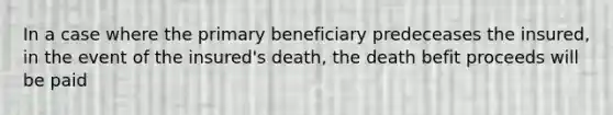 In a case where the primary beneficiary predeceases the insured, in the event of the insured's death, the death befit proceeds will be paid