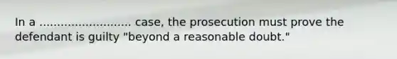 In a .......................... case, the prosecution must prove the defendant is guilty "beyond a reasonable doubt."