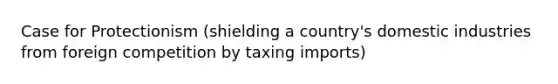 Case for Protectionism (shielding a country's domestic industries from foreign competition by taxing imports)