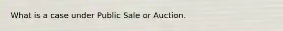 What is a case under Public Sale or Auction.