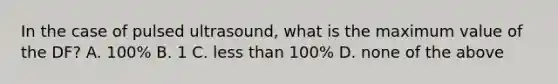 In the case of pulsed ultrasound, what is the maximum value of the DF? A. 100% B. 1 C. <a href='https://www.questionai.com/knowledge/k7BtlYpAMX-less-than' class='anchor-knowledge'>less than</a> 100% D. none of the above