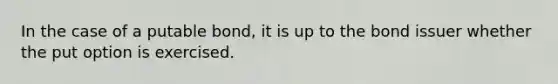 In the case of a putable bond, it is up to the bond issuer whether the put option is exercised.