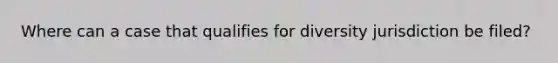 Where can a case that qualifies for diversity jurisdiction be filed?