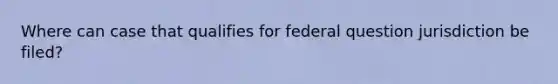 Where can case that qualifies for federal question jurisdiction be filed?