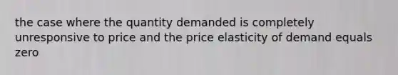 the case where the quantity demanded is completely unresponsive to price and the price elasticity of demand equals zero