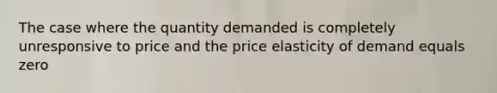 The case where the quantity demanded is completely unresponsive to price and the price elasticity of demand equals zero