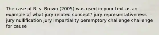 The case of R. v. Brown (2005) was used in your text as an example of what jury-related concept? jury representativeness jury nullification jury impartiality peremptory challenge challenge for cause