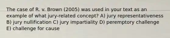 The case of R. v. Brown (2005) was used in your text as an example of what jury-related concept? A) jury representativeness B) jury nullification C) jury impartiality D) peremptory challenge E) challenge for cause