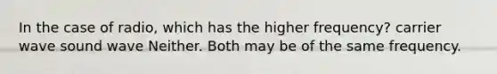 In the case of radio, which has the higher frequency? carrier wave sound wave Neither. Both may be of the same frequency.