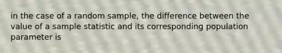 in the case of a random sample, the difference between the value of a sample statistic and its corresponding population parameter is