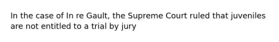 In the case of In re Gault, the Supreme Court ruled that juveniles are not entitled to a trial by jury