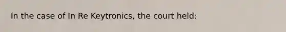 In the case of In Re Keytronics, the court held: