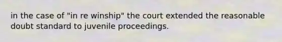 in the case of "in re winship" the court extended the reasonable doubt standard to juvenile proceedings.