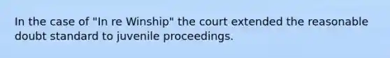 In the case of "In re Winship" the court extended the reasonable doubt standard to juvenile proceedings.